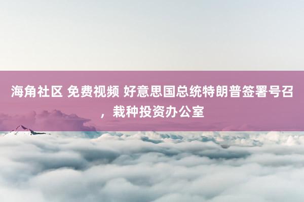 海角社区 免费视频 好意思国总统特朗普签署号召，栽种投资办公室