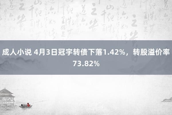 成人小说 4月3日冠宇转债下落1.42%，转股溢价率73.82%