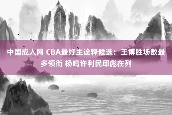 中国成人网 CBA最好主诠释候选：王博胜场数最多领衔 杨鸣许利民邱彪在列