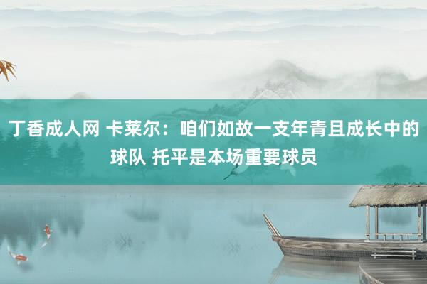 丁香成人网 卡莱尔：咱们如故一支年青且成长中的球队 托平是本场重要球员