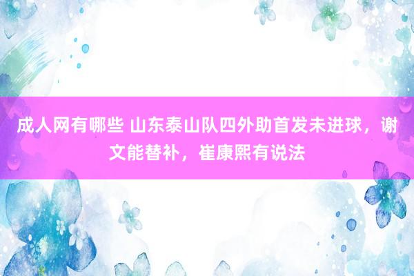 成人网有哪些 山东泰山队四外助首发未进球，谢文能替补，崔康熙有说法