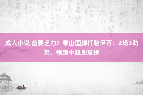 成人小说 首要乏力？泰山国脚打脸伊万：2场3助攻，领跑中超助攻榜