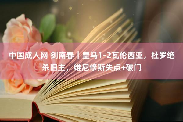中国成人网 剑南春｜皇马1-2瓦伦西亚，杜罗绝杀旧主，维尼修斯失点+破门