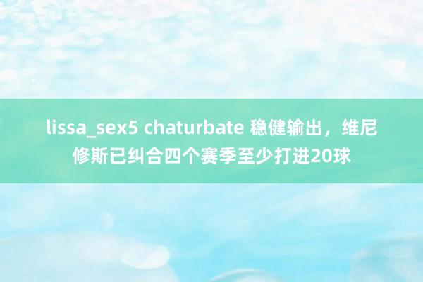 lissa_sex5 chaturbate 稳健输出，维尼修斯已纠合四个赛季至少打进20球