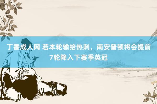 丁香成人网 若本轮输给热刺，南安普顿将会提前7轮降入下赛季英冠
