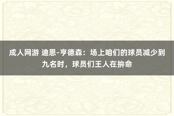 成人网游 迪恩-亨德森：场上咱们的球员减少到九名时，球员们王人在拚命