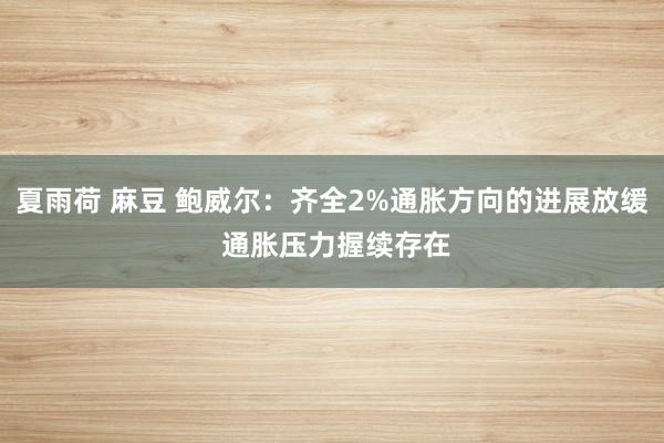 夏雨荷 麻豆 鲍威尔：齐全2%通胀方向的进展放缓 通胀压力握续存在