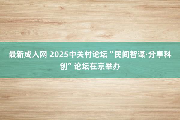 最新成人网 2025中关村论坛“民间智谋·分享科创”论坛在京举办
