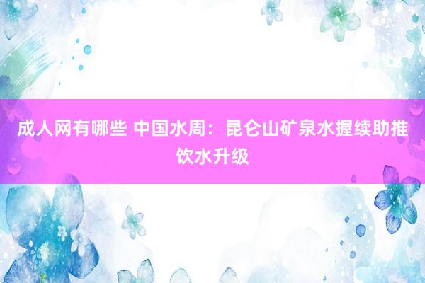 成人网有哪些 中国水周：昆仑山矿泉水握续助推饮水升级