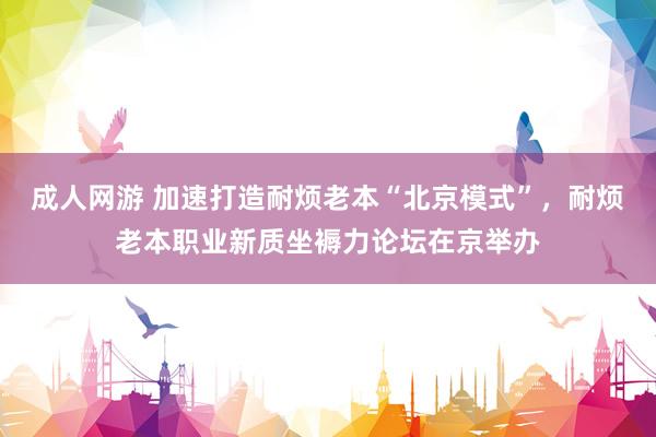 成人网游 加速打造耐烦老本“北京模式”，耐烦老本职业新质坐褥力论坛在京举办
