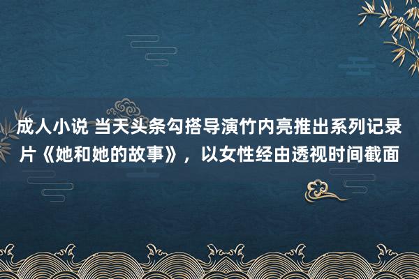 成人小说 当天头条勾搭导演竹内亮推出系列记录片《她和她的故事》，以女性经由透视时间截面