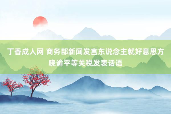 丁香成人网 商务部新闻发言东说念主就好意思方晓谕平等关税发表话语