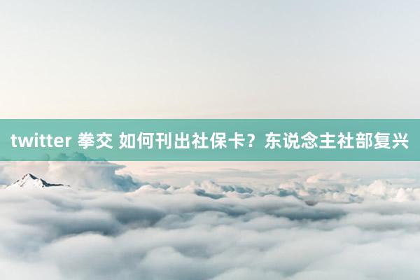 twitter 拳交 如何刊出社保卡？东说念主社部复兴