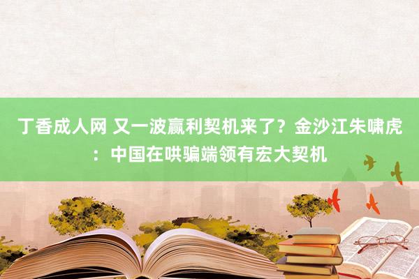 丁香成人网 又一波赢利契机来了？金沙江朱啸虎：中国在哄骗端领有宏大契机