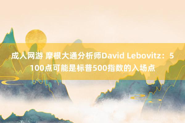 成人网游 摩根大通分析师David Lebovitz：5100点可能是标普500指数的入场点