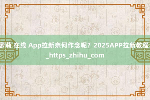 萝莉 在线 App拉新奈何作念呢？2025APP拉新教程！_https_zhihu_com