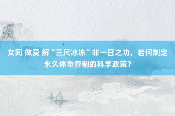 女同 做爱 解“三尺冰冻”非一日之功，若何制定永久体重管制的科学政策？