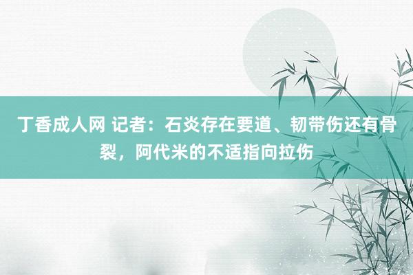 丁香成人网 记者：石炎存在要道、韧带伤还有骨裂，阿代米的不适指向拉伤