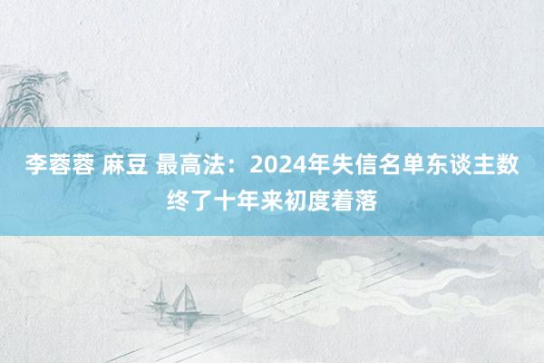 李蓉蓉 麻豆 最高法：2024年失信名单东谈主数终了十年来初度着落