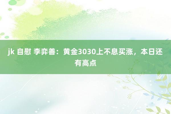 jk 自慰 李弈善：黄金3030上不息买涨，本日还有高点