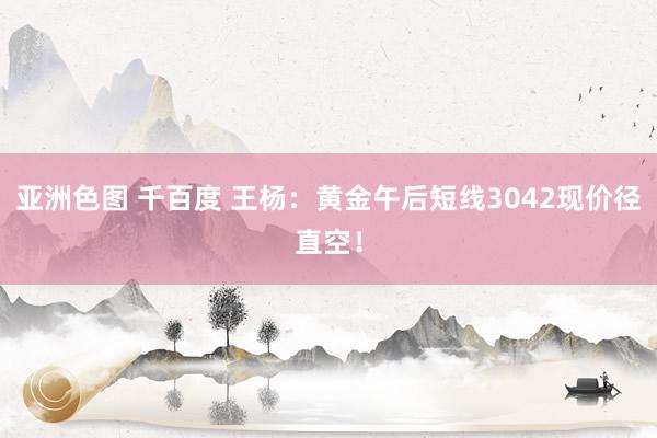 亚洲色图 千百度 王杨：黄金午后短线3042现价径直空！