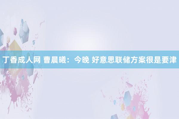 丁香成人网 曹晨曦：今晚 好意思联储方案很是要津