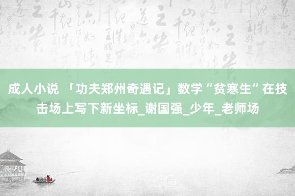 成人小说 「功夫郑州奇遇记」数学“贫寒生”在技击场上写下新坐标_谢国强_少年_老师场