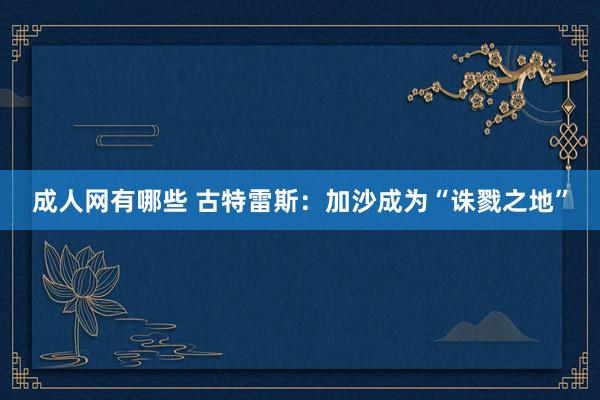 成人网有哪些 古特雷斯：加沙成为“诛戮之地”