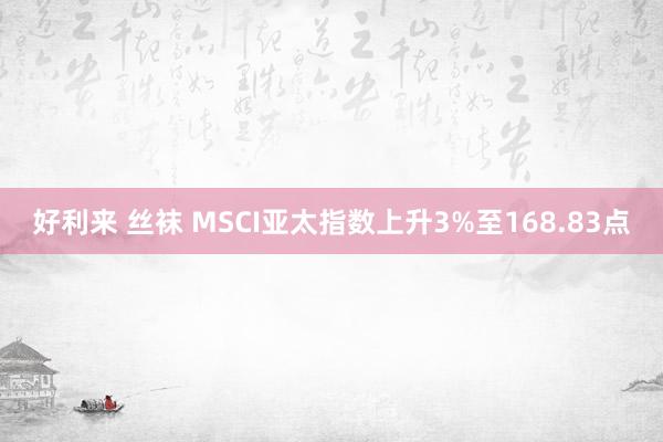 好利来 丝袜 MSCI亚太指数上升3%至168.83点