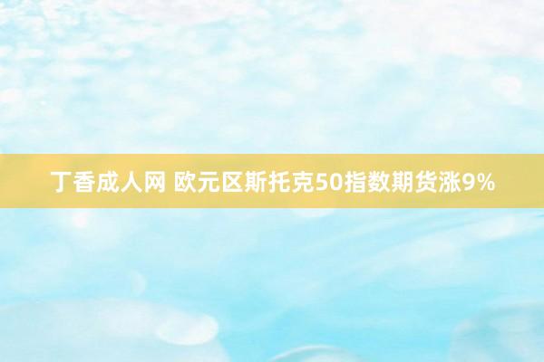 丁香成人网 欧元区斯托克50指数期货涨9%
