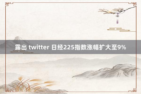 露出 twitter 日经225指数涨幅扩大至9%