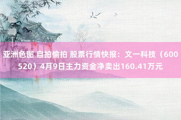 亚洲色图 自拍偷拍 股票行情快报：文一科技（600520）4月9日主力资金净卖出160.41万元