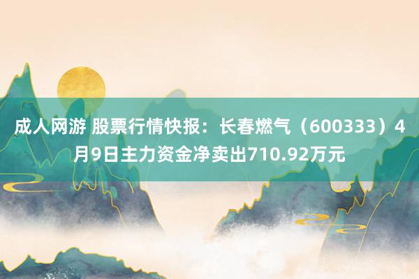 成人网游 股票行情快报：长春燃气（600333）4月9日主力资金净卖出710.92万元