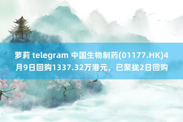 萝莉 telegram 中国生物制药(01177.HK)4月9日回购1337.32万港元，已聚拢2日回购