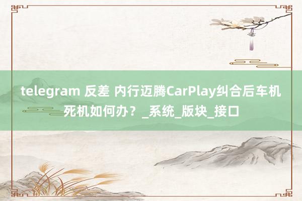 telegram 反差 内行迈腾CarPlay纠合后车机死机如何办？_系统_版块_接口
