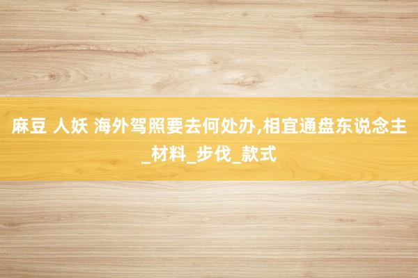 麻豆 人妖 海外驾照要去何处办，相宜通盘东说念主_材料_步伐_款式