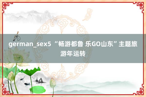 german_sex5 “畅游都鲁 乐GO山东”主题旅游年运转