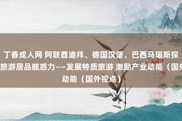 丁香成人网 阿联酋迪拜、德国汉堡、巴西马瑙斯探索普及旅游居品眩惑力——发展特质旅游 激励产业动能（国外视点）