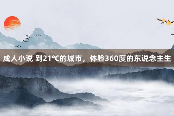 成人小说 到21℃的城市，体验360度的东说念主生