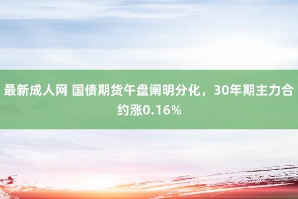 最新成人网 国债期货午盘阐明分化，30年期主力合约涨0.16%