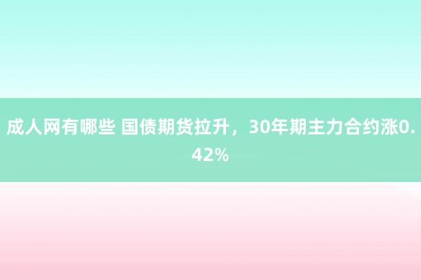 成人网有哪些 国债期货拉升，30年期主力合约涨0.42%