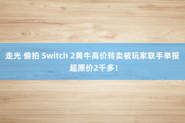 走光 偷拍 Switch 2黄牛高价转卖被玩家联手举报 超原价2千多！