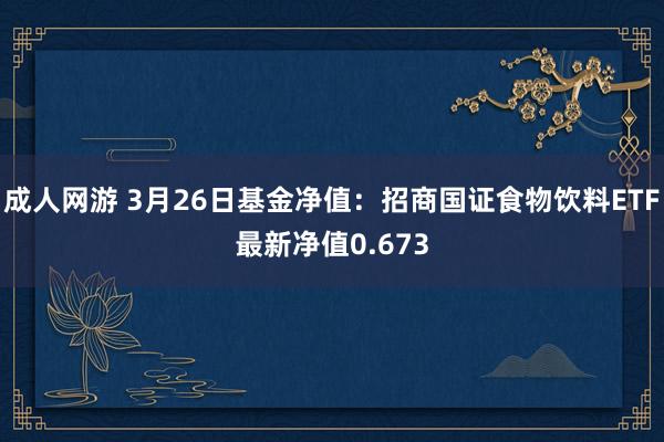 成人网游 3月26日基金净值：招商国证食物饮料ETF最新净值0.673