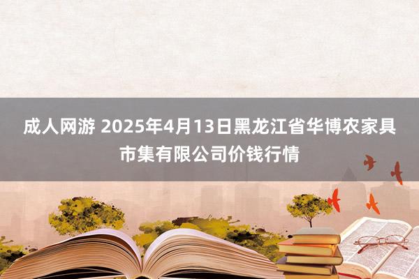 成人网游 2025年4月13日黑龙江省华博农家具市集有限公司价钱行情