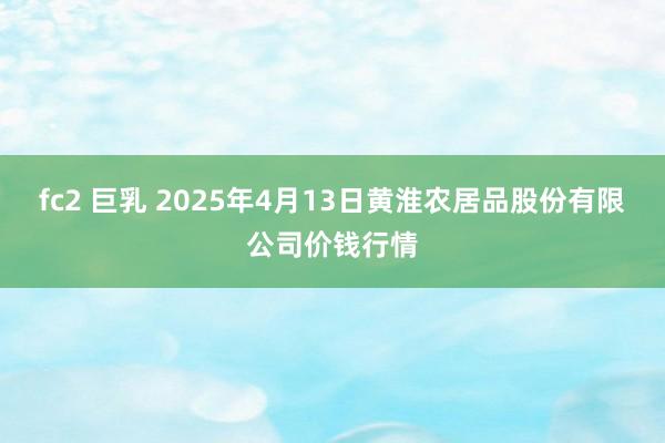 fc2 巨乳 2025年4月13日黄淮农居品股份有限公司价钱行情