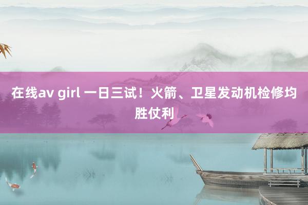 在线av girl 一日三试！火箭、卫星发动机检修均胜仗利