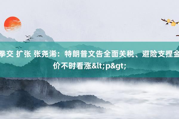 拳交 扩张 张尧浠：特朗普文告全面关税、避险支捏金价不时看涨<p>