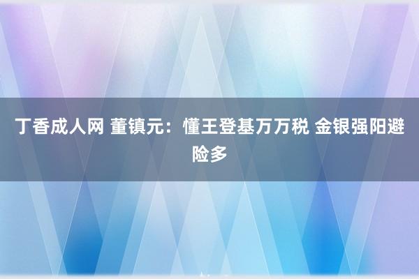 丁香成人网 董镇元：懂王登基万万税 金银强阳避险多