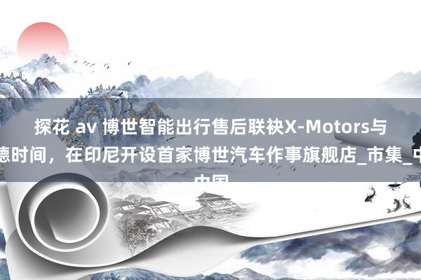 探花 av 博世智能出行售后联袂X-Motors与宁德时间，在印尼开设首家博世汽车作事旗舰店_市集_中国