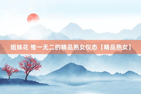 姐妹花 惟一无二的精品熟女仪态【精品熟女】